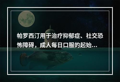 帕罗西汀用于治疗抑郁症、社交恐怖障碍，成人每日口服的起始剂量