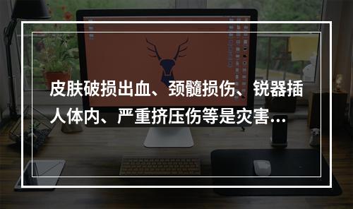 皮肤破损出血、颈髓损伤、锐器插人体内、严重挤压伤等是灾害发生