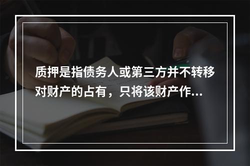 质押是指债务人或第三方并不转移对财产的占有，只将该财产作为对