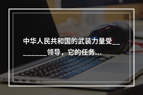 中华人民共和国的武装力量受________领导，它的任务是巩