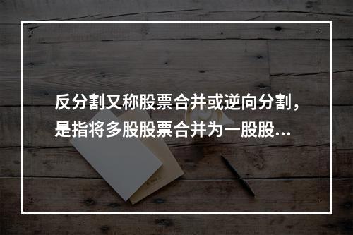 反分割又称股票合并或逆向分割，是指将多股股票合并为一股股票的