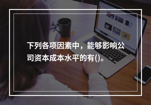 下列各项因素中，能够影响公司资本成本水平的有()。