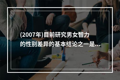 (2007年)目前研究男女智力的性别差异的基本结论之一是（）