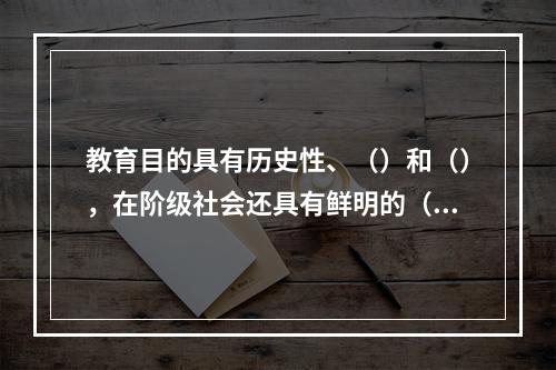 教育目的具有历史性、（）和（），在阶级社会还具有鲜明的（）。