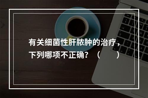 有关细菌性肝脓肿的治疗，下列哪项不正确？（　　）