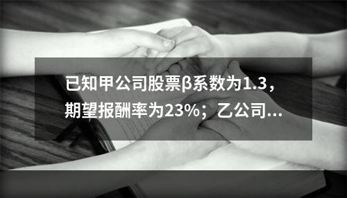 已知甲公司股票β系数为1.3，期望报酬率为23%；乙公司股票