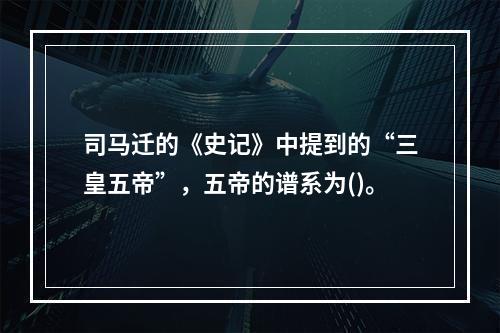 司马迁的《史记》中提到的“三皇五帝”，五帝的谱系为()。