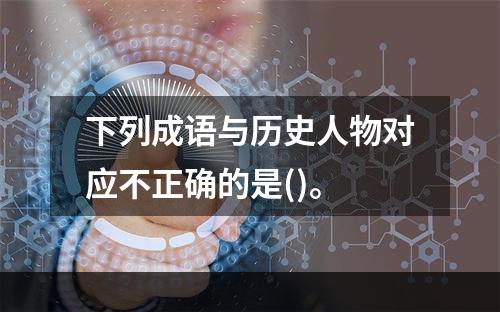 下列成语与历史人物对应不正确的是()。