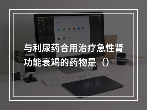 与利尿药合用治疗急性肾功能衰竭的药物是（）