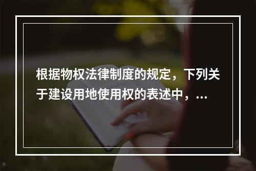 根据物权法律制度的规定，下列关于建设用地使用权的表述中，正确