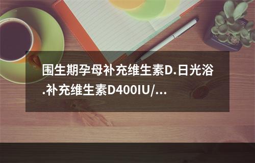 围生期孕母补充维生素D.日光浴.补充维生素D400IU/d