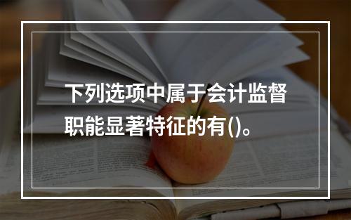 下列选项中属于会计监督职能显著特征的有()。