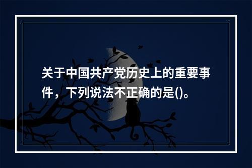 关于中国共产党历史上的重要事件，下列说法不正确的是()。