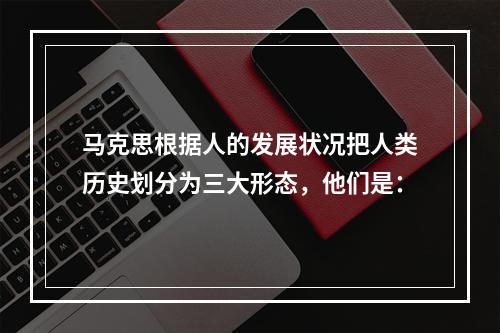 马克思根据人的发展状况把人类历史划分为三大形态，他们是：