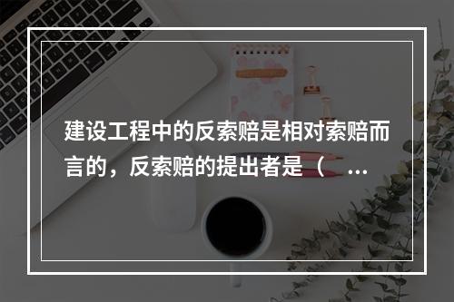 建设工程中的反索赔是相对索赔而言的，反索赔的提出者是（　）。