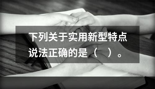 下列关于实用新型特点说法正确的是（　）。