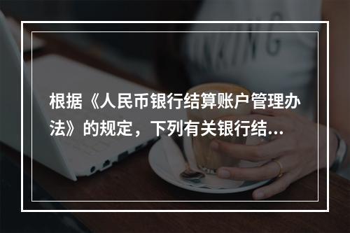 根据《人民币银行结算账户管理办法》的规定，下列有关银行结算账