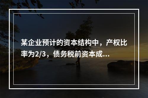 某企业预计的资本结构中，产权比率为2/3，债务税前资本成本为