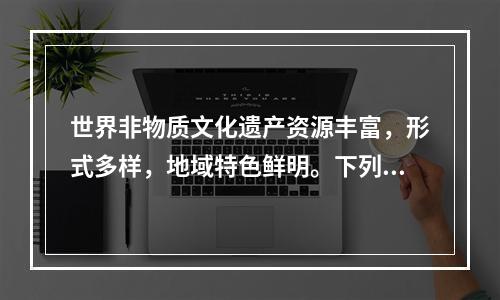 世界非物质文化遗产资源丰富，形式多样，地域特色鲜明。下列非物