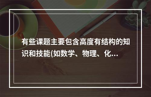 有些课题主要包含高度有结构的知识和技能(如数学、物理、化学、