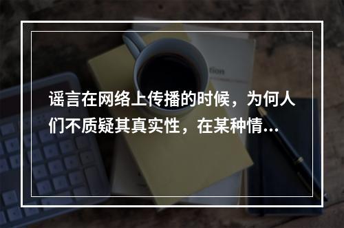 谣言在网络上传播的时候，为何人们不质疑其真实性，在某种情况下