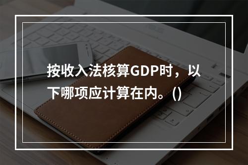 按收入法核算GDP时，以下哪项应计算在内。()