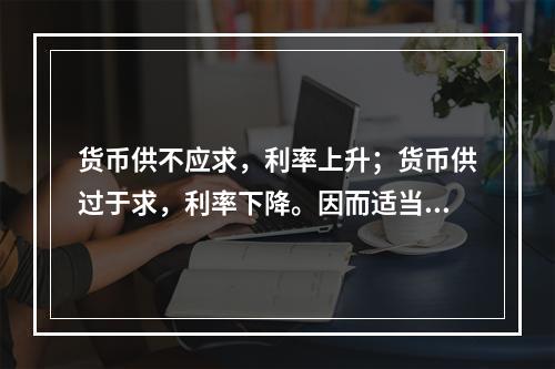 货币供不应求，利率上升；货币供过于求，利率下降。因而适当调节