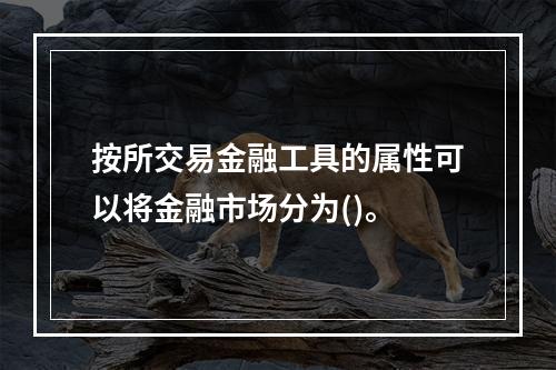 按所交易金融工具的属性可以将金融市场分为()。