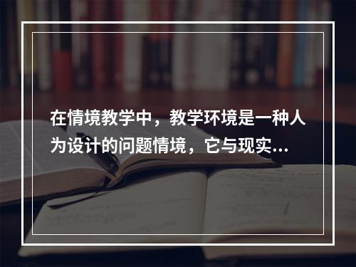 在情境教学中，教学环境是一种人为设计的问题情境，它与现实问题