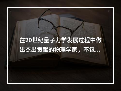 在20世纪量子力学发展过程中做出杰出贡献的物理学家，不包括：