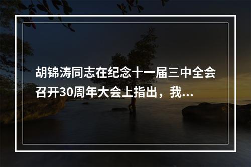 胡锦涛同志在纪念十一届三中全会召开30周年大会上指出，我们要