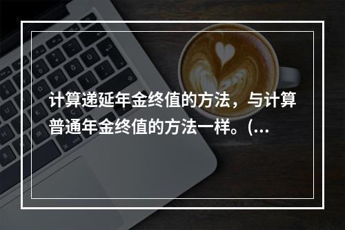 计算递延年金终值的方法，与计算普通年金终值的方法一样。()