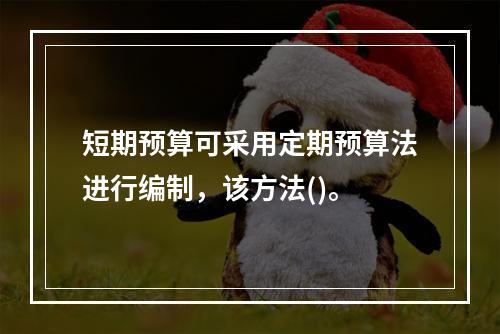 短期预算可采用定期预算法进行编制，该方法()。