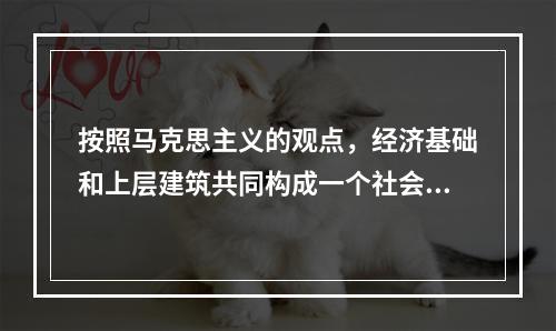 按照马克思主义的观点，经济基础和上层建筑共同构成一个社会的(