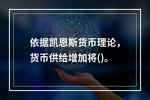 依据凯恩斯货币理论，货币供给增加将()。