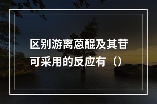 区别游离蒽醌及其苷可采用的反应有（）