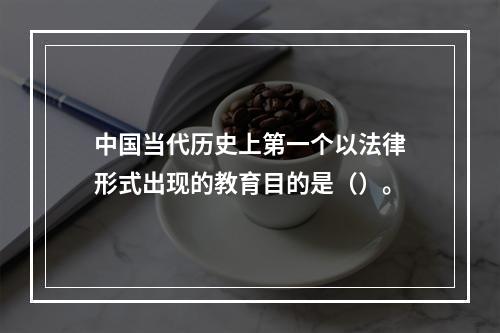 中国当代历史上第一个以法律形式出现的教育目的是（）。