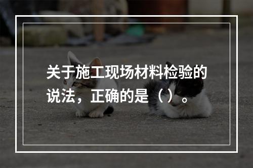 关于施工现场材料检验的说法，正确的是（ ）。