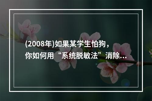 (2008年)如果某学生怕狗，你如何用“系统脱敏法”消除他对