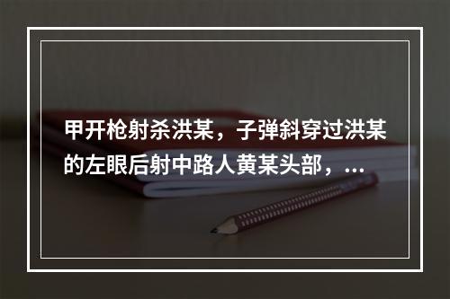 甲开枪射杀洪某，子弹斜穿过洪某的左眼后射中路人黄某头部，致洪