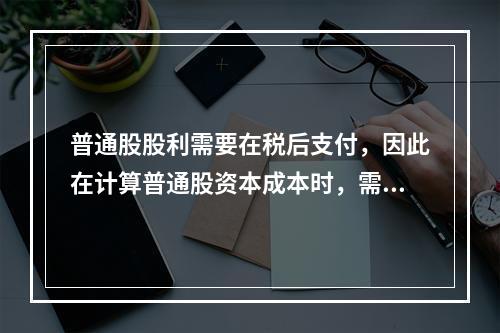 普通股股利需要在税后支付，因此在计算普通股资本成本时，需要考