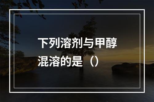 下列溶剂与甲醇混溶的是（）