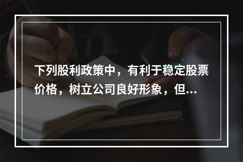 下列股利政策中，有利于稳定股票价格，树立公司良好形象，但股利