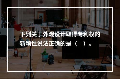 下列关于外观设计取得专利权的新颖性说法正确的是（　）。