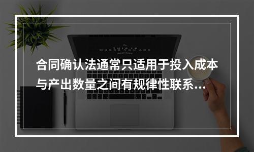 合同确认法通常只适用于投入成本与产出数量之间有规律性联系的成