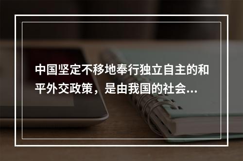 中国坚定不移地奉行独立自主的和平外交政策，是由我国的社会主义