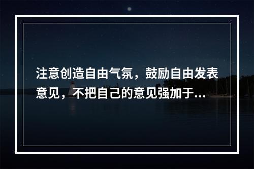 注意创造自由气氛，鼓励自由发表意见，不把自己的意见强加于人的