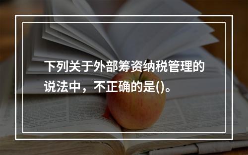 下列关于外部筹资纳税管理的说法中，不正确的是()。