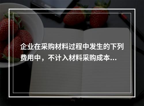 企业在采购材料过程中发生的下列费用中，不计入材料采购成本，而