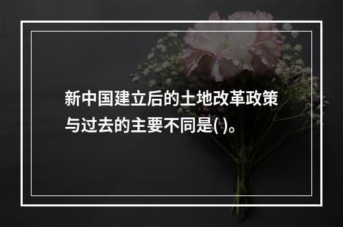 新中国建立后的土地改革政策与过去的主要不同是( )。